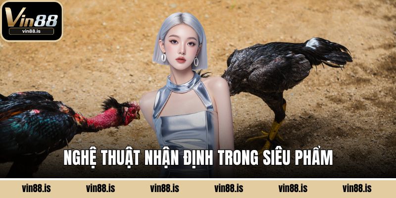 Đá Gà Trực Tuyến VIN88 - Sàn Đấu Rực Lửa 2025 3 Nghệ thuật nhận định trong siêu phẩm