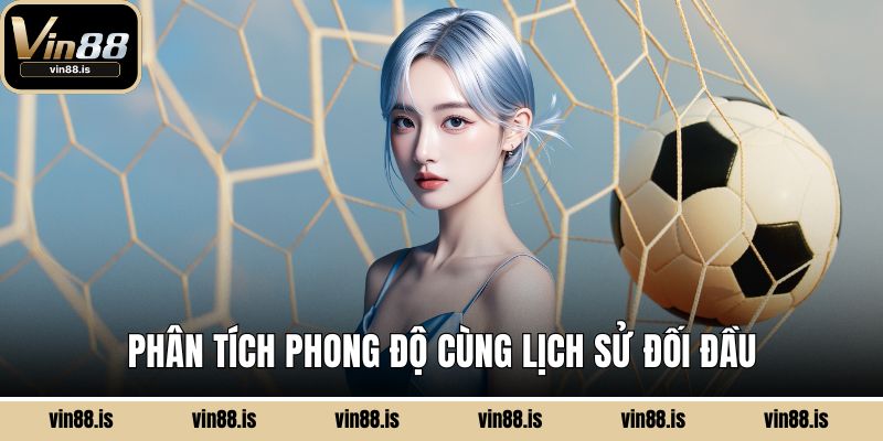 Soi Kèo Vin88 Chuẩn Xác - Chinh Phục Trận Cầu 3 Phân tích phong độ cùng lịch sử đối đầu